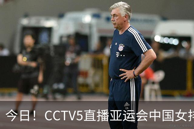 今日！CCTV5直播亚运会中国女排+中超，5+转中国男篮，网络转大连鲲城+曼城+尤文等